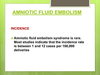 AMNIOTIC FLUID EMBOLISM
INCIDENCE
 Amniotic fluid embolism syndrome is rare.
Most studies indicate that the incidence rate
is between 1 and 12 cases per 100,000
deliveries
 