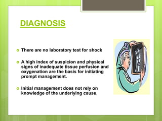 DIAGNOSIS
 There are no laboratory test for shock
 A high index of suspicion and physical
signs of inadequate tissue perfusion and
oxygenation are the basis for initiating
prompt management.
 Initial management does not rely on
knowledge of the underlying cause.
 