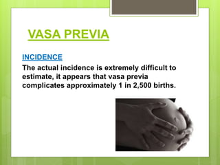 VASA PREVIA
INCIDENCE
The actual incidence is extremely difficult to
estimate, it appears that vasa previa
complicates approximately 1 in 2,500 births.
 