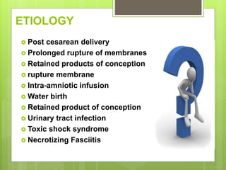 ETIOLOGY
 Post cesarean delivery
 Prolonged rupture of membranes
 Retained products of conception
 rupture membrane
 Intra-amniotic infusion
 Water birth
 Retained product of conception
 Urinary tract infection
 Toxic shock syndrome
 Necrotizing Fasciitis
 