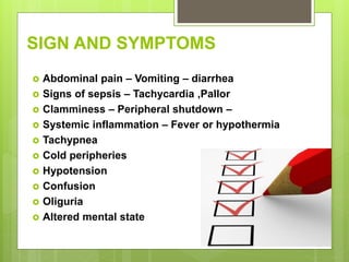 SIGN AND SYMPTOMS
 Abdominal pain – Vomiting – diarrhea
 Signs of sepsis – Tachycardia ,Pallor
 Clamminess – Peripheral shutdown –
 Systemic inflammation – Fever or hypothermia
 Tachypnea
 Cold peripheries
 Hypotension
 Confusion
 Oliguria
 Altered mental state
 