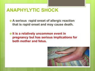 ANAPHYLYTIC SHOCK
 A serious rapid onset of allergic reaction
that is rapid onset and may cause death.
 It is a relatively uncommon event in
pregnancy but has serious implications for
both mother and fetus.
 