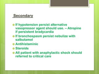Secondary
 If hypotension persist alternative
vasopressor agent should use. – Atropine
if persistent bradycardia
 If bronchospasm persist nebulize with
salbutamol
 Antihistaminic
 Steroids
 All patient with anaphylactic shock should
referred to critical care
 