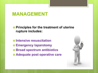 MANAGEMENT
 Principles for the treatment of uterine
rupture includes:
 Intensive resuscitation
 Emergency laparotomy
 Broad spectrum antibiotics
 Adequate post operative care
 
