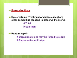  Surgical options
 Hysterectomy -Treatment of choice except any
other compelling reasons to preserve the uterus
# Total
# Sub-total
 Rupture repair
# Occasionally one may be forced to repair
# Repair with sterilization
 