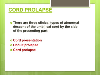 CORD PROLAPSE
 There are three clinical types of abnormal
descent of the umbilical cord by the side
of the presenting part:
 Cord presentation
 Occult prolapse
 Cord prolapse
 