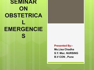 SEMINAR
ON
OBSTETRICA
L
EMERGENCIE
S
Presented By:-
Ms.Lisa Chadha
S.Y. Msc. NURSING
B.V CON , Pune
 