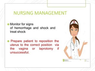 NURSING MANAGEMENT
 Monitor for signs
of hemorrhage and shock and
treat shock
 Prepare patient to reposition the
uterus to the correct position via
the vagina or laprotomy if
unsuccessful.
 