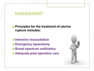 MANAGEMENT
 Principles for the treatment of uterine
rupture includes:
 Intensive resuscitation
 Emergency laparotomy
 Broad spectrum antibiotics
 Adequate post operative care
 