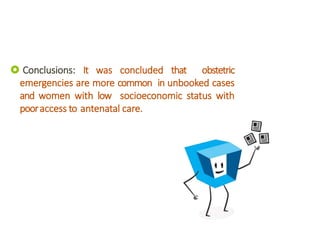  Conclusions: It was concluded that obstetric
emergencies are more common in unbooked cases
and women with low socioeconomic status with
pooraccess to antenatal care.
 