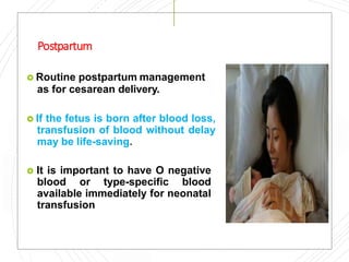 Postpartum
 Routine postpartum management
as for cesarean delivery.
 If the fetus is born after blood loss,
transfusion of blood without delay
may be life-saving.
 It is important to have O negative
blood or type-specific blood
available immediately for neonatal
transfusion
 