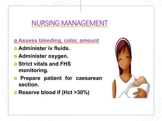 NURSINGMANAGEMENT
 Assess bleeding, color, amount
 Administer iv fluids.
 Administer oxygen.
 Strict vitals and FHS
monitoring.
 Prepare patient for caesarean
section.
 Reserve blood if (Hct >30%)
 