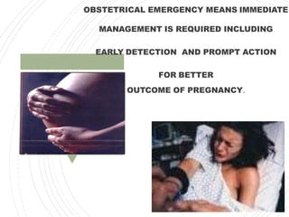OBSTETRICAL EMERGENCY MEANS IMMEDIATE
MANAGEMENT IS REQUIRED INCLUDING
EARLY DETECTION AND PROMPT ACTION
FOR BETTER
OUTCOME OF PREGNANCY.
 