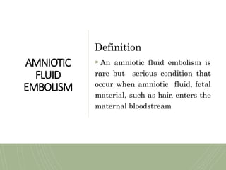 AMNIOTIC
FLUID
EMBOLISM
Definition
 An amniotic fluid embolism is
rare but serious condition that
occur when amniotic fluid, fetal
material, such as hair, enters the
maternal bloodstream
 