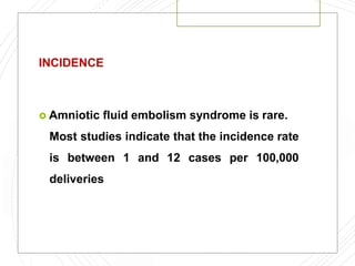 INCIDENCE
 Amniotic fluid embolism syndrome is rare.
Most studies indicate that the incidence rate
is between 1 and 12 cases per 100,000
deliveries
 