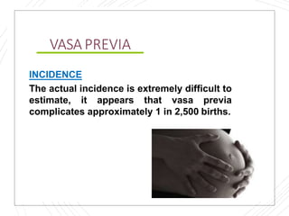 VASA PREVIA
INCIDENCE
The actual incidence is extremely difficult to
estimate, it appears that vasa previa
complicates approximately 1 in 2,500 births.
 