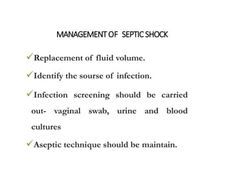 MANAGEMENTOF SEPTICSHOCK
Replacement of fluid volume.
Identify the sourse of infection.
Infection screening should be carried
out- vaginal swab, urine and blood
cultures
Aseptic technique should be maintain.
 