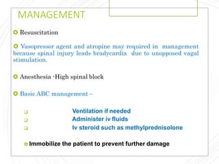 MANAGEMENT
 Resuscitation
 Vasopressor agent and atropine may required in management
because spinal injury leads bradycardia due to unopposed vagal
stimulation.
 Anesthesia -High spinal block
 Basic ABC management –



Ventilation if needed
Administer iv fluids
Iv steroid such as methylprednisolone
 Immobilize the patient to prevent further damage
 