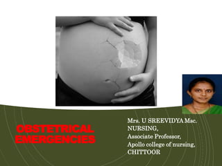 OBSTETRICAL
EMERGENCIES
Mrs. U SREEVIDYA Msc.
NURSING,
Associate Professor,
Apollo college of nursing,
CHITTOOR
 