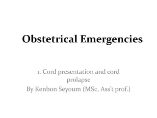 Obstetrical Emergencies
1. Cord presentation and cord
prolapse
By Kenbon Seyoum (MSc, Ass’t prof.)
 