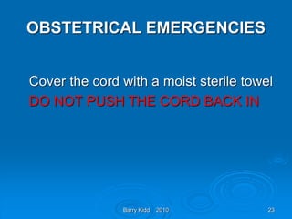 Barry Kidd 2010 23
OBSTETRICAL EMERGENCIES
Cover the cord with a moist sterile towel
DO NOT PUSH THE CORD BACK IN
 