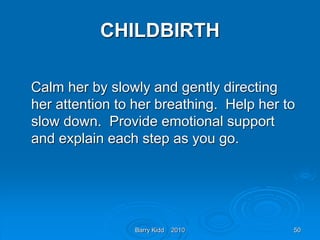 Barry Kidd 2010 50
CHILDBIRTH
Calm her by slowly and gently directing
her attention to her breathing. Help her to
slow down. Provide emotional support
and explain each step as you go.
 