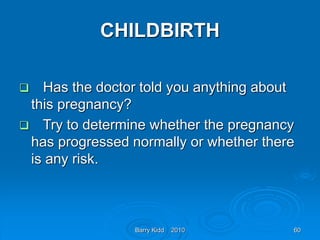 Barry Kidd 2010 60
CHILDBIRTH
 Has the doctor told you anything about
this pregnancy?
 Try to determine whether the pregnancy
has progressed normally or whether there
is any risk.
 