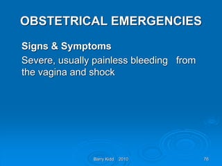 Barry Kidd 2010 76
OBSTETRICAL EMERGENCIES
Signs & Symptoms
Severe, usually painless bleeding from
the vagina and shock
 