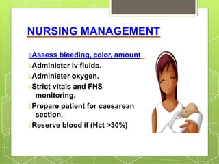 NURSING MANAGEMENT
🞇 Assess bleeding, color, amount
🞇 Administer iv fluids.
🞇 Administer oxygen.
🞇 Strict vitals and FHS
monitoring.
🞇 Prepare patient for caesarean
section.
🞇 Reserve blood if (Hct >30%)
 