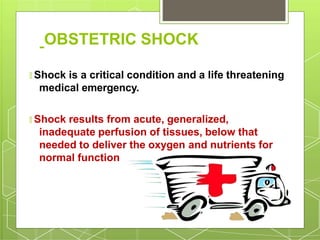 OBSTETRIC SHOCK
🞇 Shock is a critical condition and a life threatening
medical emergency.
🞇 Shock results from acute, generalized,
inadequate perfusion of tissues, below that
needed to deliver the oxygen and nutrients for
normal function
 