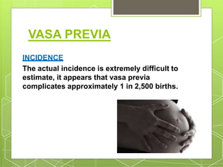 VASA PREVIA
INCIDENCE
The actual incidence is extremely difficult to
estimate, it appears that vasa previa
complicates approximately 1 in 2,500 births.
 
