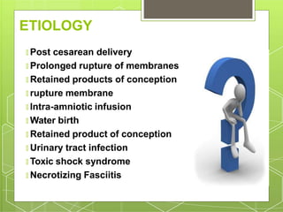 ETIOLOGY
🞇 Post cesarean delivery
🞇 Prolonged rupture of membranes
🞇 Retained products of conception
🞇 rupture membrane
🞇 Intra-amniotic infusion
🞇 Water birth
🞇 Retained product of conception
🞇 Urinary tract infection
🞇 Toxic shock syndrome
🞇 Necrotizing Fasciitis
 
