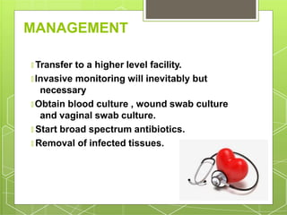 MANAGEMENT
🞇 Transfer to a higher level facility.
🞇 Invasive monitoring will inevitably but
necessary
🞇 Obtain blood culture , wound swab culture
and vaginal swab culture.
🞇 Start broad spectrum antibiotics.
🞇 Removal of infected tissues.
 