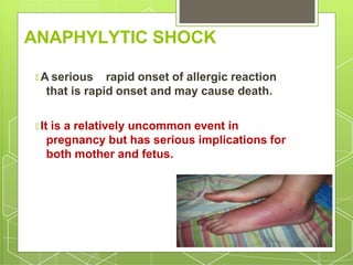 ANAPHYLYTIC SHOCK
🞇 A serious rapid onset of allergic reaction
that is rapid onset and may cause death.
🞇 It is a relatively uncommon event in
pregnancy but has serious implications for
both mother and fetus.
 