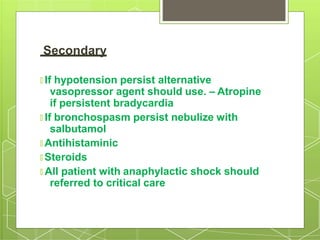 Secondary
🞇 If hypotension persist alternative
vasopressor agent should use. – Atropine
if persistent bradycardia
🞇 If bronchospasm persist nebulize with
salbutamol
🞇 Antihistaminic
🞇 Steroids
🞇 All patient with anaphylactic shock should
referred to critical care
 