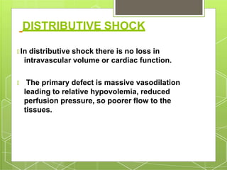 DISTRIBUTIVE SHOCK
🞇 In distributive shock there is no loss in
intravascular volume or cardiac function.
🞇 The primary defect is massive vasodilation
leading to relative hypovolemia, reduced
perfusion pressure, so poorer flow to the
tissues.
 