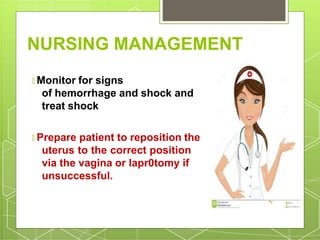 NURSING MANAGEMENT
🞇 Monitor for signs
of hemorrhage and shock and
treat shock
🞇 Prepare patient to reposition the
uterus to the correct position
via the vagina or lapr0tomy if
unsuccessful.
 