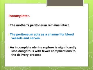 Incomplete:-
🞇 The mother’s peritoneum remains intact.
🞇 The peritoneum acts as a channel for blood
vessels and nerves.
🞇 An incomplete uterine rupture is significantly
less dangerous with fewer complications to
the delivery process
 