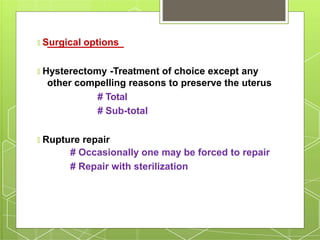 🞇 Surgical options
🞇 Hysterectomy -Treatment of choice except any
other compelling reasons to preserve the uterus
# Total
# Sub-total
🞇 Rupture repair
# Occasionally one may be forced to repair
# Repair with sterilization
 
