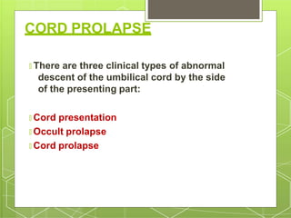 CORD PROLAPSE
🞇 There are three clinical types of abnormal
descent of the umbilical cord by the side
of the presenting part:
🞇 Cord presentation
🞇 Occult prolapse
🞇 Cord prolapse
 