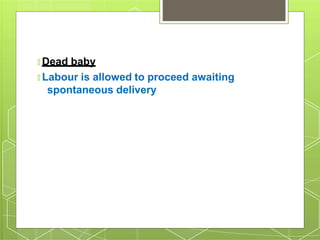 🞇 Dead baby
🞇 Labour is allowed to proceed awaiting
spontaneous delivery
 