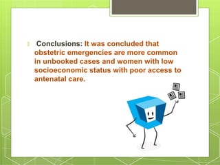 🞇 Conclusions: It was concluded that
obstetric emergencies are more common
in unbooked cases and women with low
socioeconomic status with poor access to
antenatal care.
 