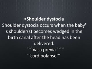 •Shoulder dystocia
Shoulder dystocia occurs when the baby'
s shoulder(s) becomes wedged in the
birth canal after the head has been
delivered.
````Vasa previa `````
‘’’cord polapse’’’
 