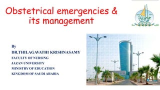 Obstetrical emergencies &
its management
By
DR.THILAGAVATHI KRISHNASAMY
FACULTY OF NURSING
JAZAN UNIVERSITY
MINISTRY OF EDUCATION
KINGDOM OF SAUDI ARABIA
 
