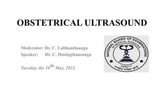 OBSTETRICAL ULTRASOUND
Moderator: Dr. C. Lalthantluanga
Speaker: Dr. C. Hmingthansanga
Tuesday, the 16th May, 2023.
 