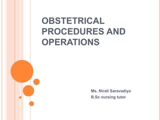 OBSTETRICAL
PROCEDURES AND
OPERATIONS
Ms. Nirali Saravadiya
B.Sc nursing tutor
 