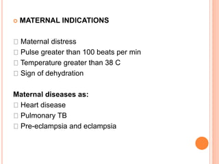  MATERNAL INDICATIONS
Maternal distress
Pulse greater than 100 beats per min
Temperature greater than 38 C
Sign of dehydration
Maternal diseases as:
Heart disease
Pulmonary TB
Pre-eclampsia and eclampsia
 