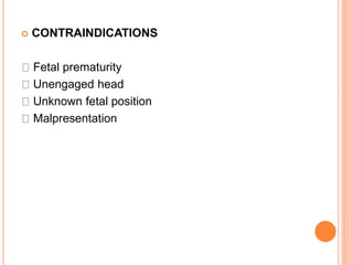  CONTRAINDICATIONS
Fetal prematurity
Unengaged head
Unknown fetal position
Malpresentation
 