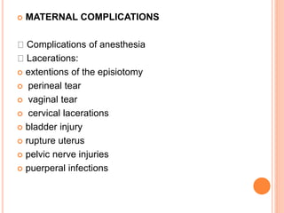 MATERNAL COMPLICATIONS
Complications of anesthesia
Lacerations:
 extentions of the episiotomy
 perineal tear
 vaginal tear
 cervical lacerations
 bladder injury
 rupture uterus
 pelvic nerve injuries
 puerperal infections
 