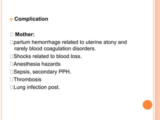  Complication
Mother:
partum hemorrhage related to uterine atony and
rarely blood coagulation disorders.
Shocks related to blood loss.
Anesthesia hazards
Sepsis, secondary PPH.
Thrombosis
Lung infection post.
 
